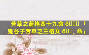 芳草之蓝格四十九命 🍀 「鬼谷子芳草芝兰格女 🌸 命」